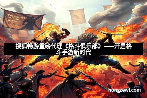 搜狐畅游重磅代理《格斗俱乐部》——开启格斗手游新时代